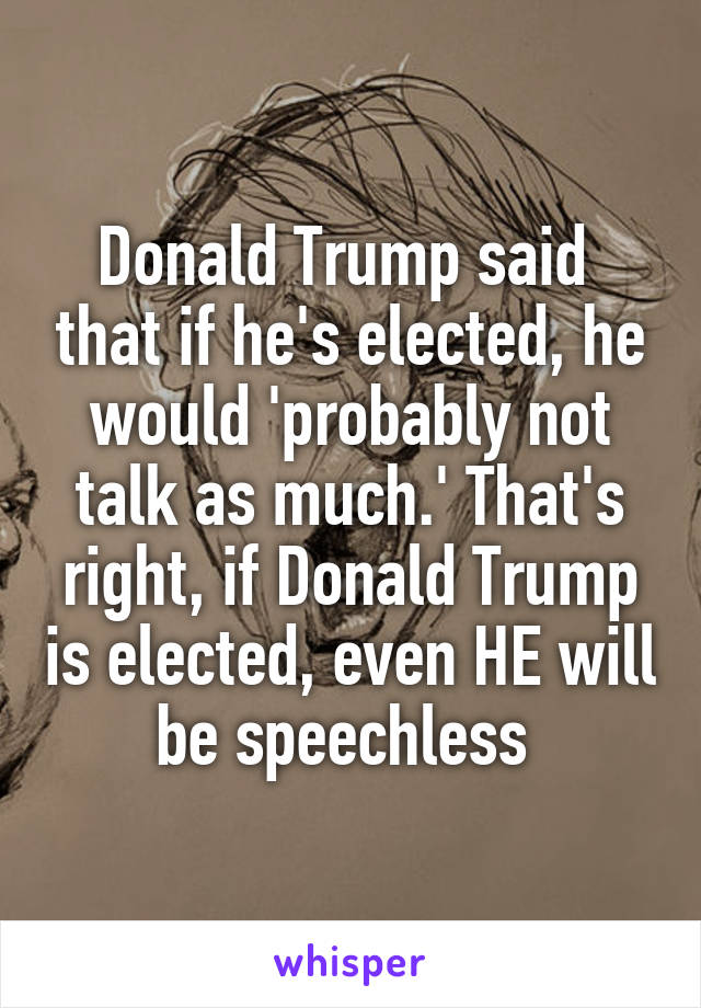 Donald Trump said  that if he's elected, he would 'probably not talk as much.' That's right, if Donald Trump is elected, even HE will be speechless 