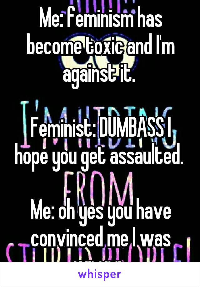 Me: feminism has become toxic and I'm against it. 

Feminist: DUMBASS I hope you get assaulted. 

Me: oh yes you have convinced me I was wrong. 