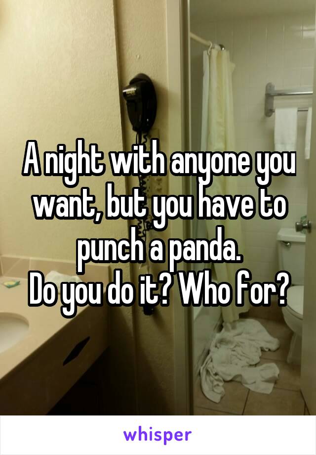 A night with anyone you want, but you have to punch a panda.
Do you do it? Who for?
