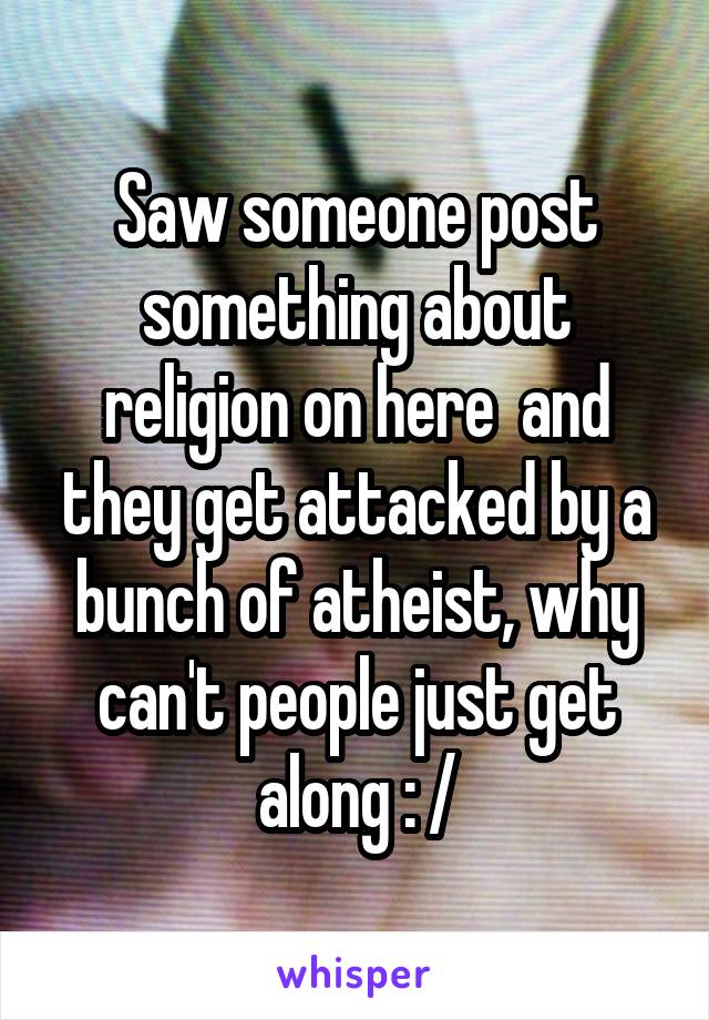 Saw someone post something about religion on here  and they get attacked by a bunch of atheist, why can't people just get along : /