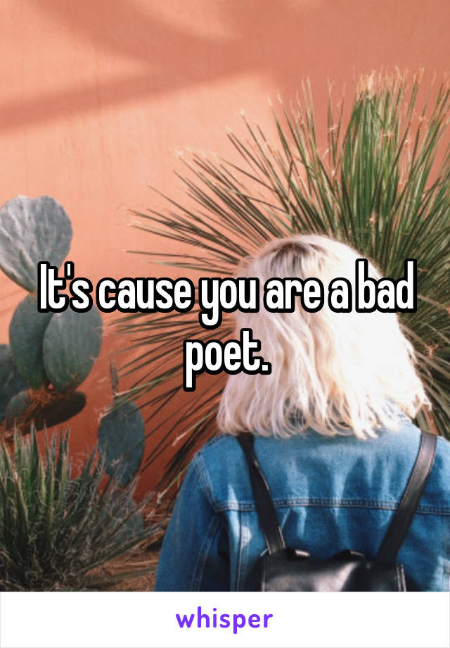 It's cause you are a bad poet.