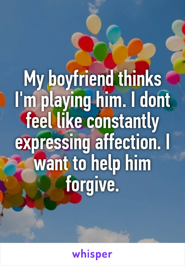 My boyfriend thinks I'm playing him. I dont feel like constantly expressing affection. I want to help him forgive.