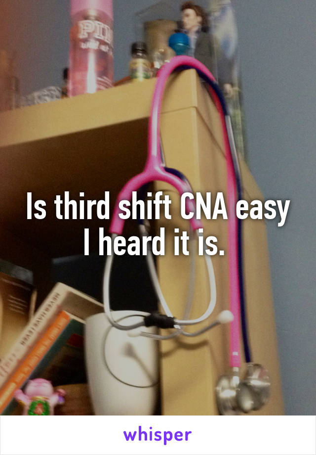 Is third shift CNA easy I heard it is. 