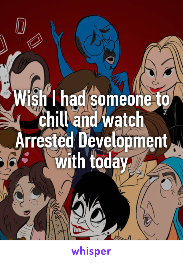 Wish I had someone to chill and watch Arrested Development with today