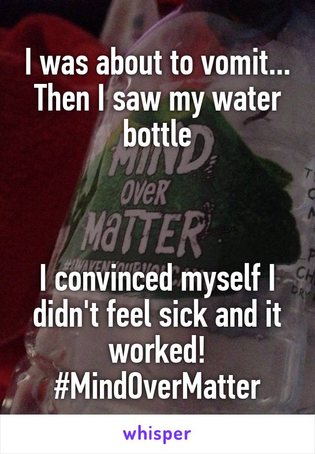 I was about to vomit...
Then I saw my water bottle



I convinced myself I didn't feel sick and it worked!
#MindOverMatter