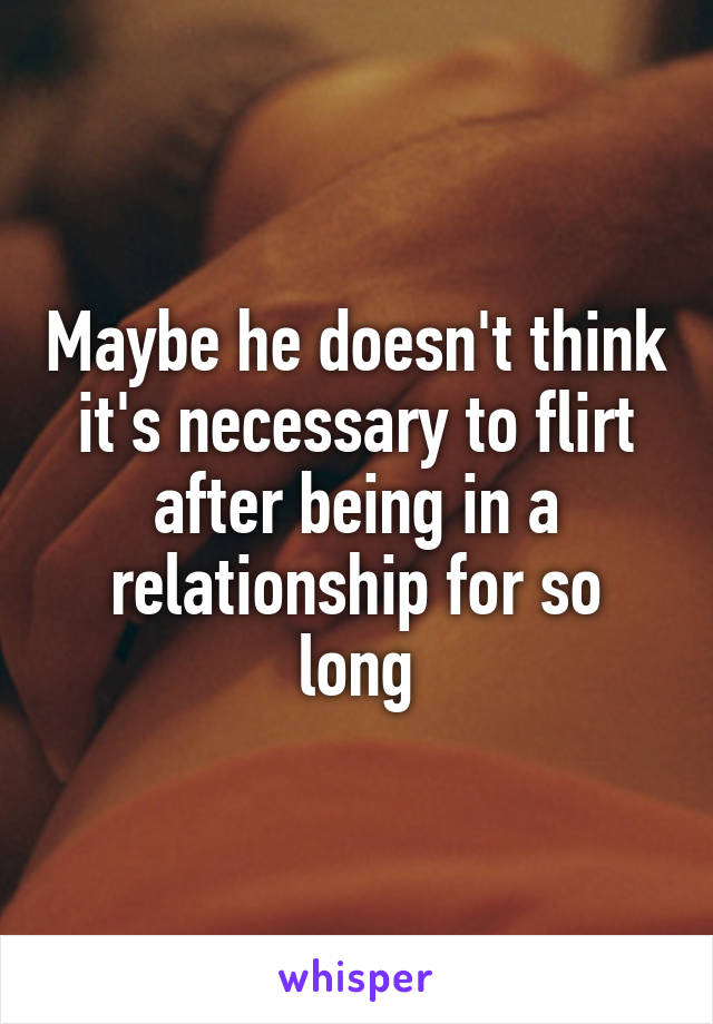 Maybe he doesn't think it's necessary to flirt after being in a relationship for so long