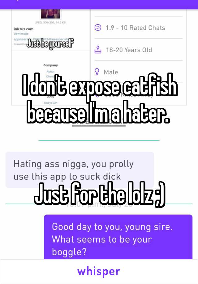 I don't expose catfish because I'm a hater. 


Just for the lolz ;)