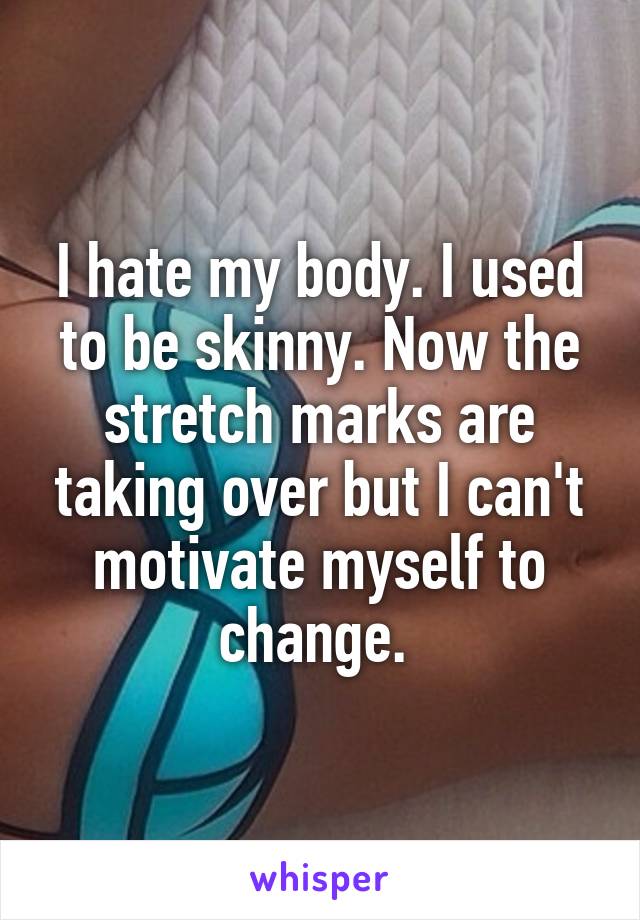 I hate my body. I used to be skinny. Now the stretch marks are taking over but I can't motivate myself to change. 
