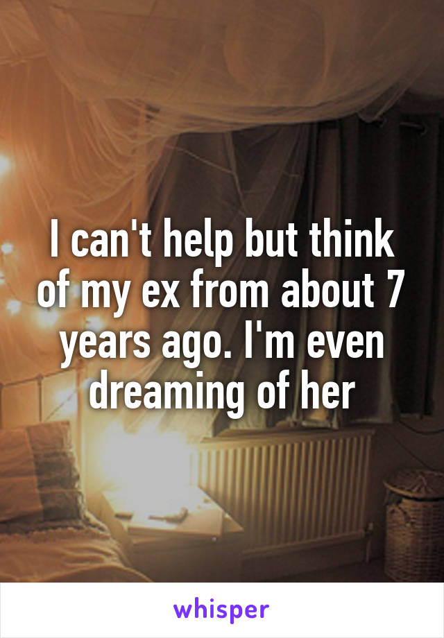 I can't help but think of my ex from about 7 years ago. I'm even dreaming of her