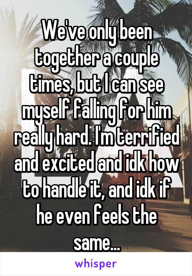 We've only been together a couple times, but I can see myself falling for him really hard. I'm terrified and excited and idk how to handle it, and idk if he even feels the same...