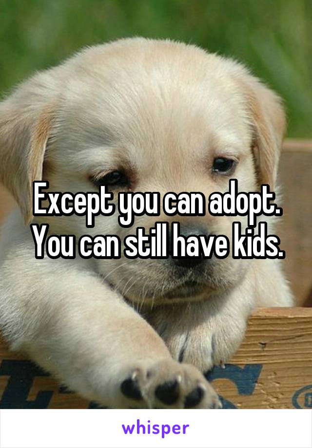 Except you can adopt. You can still have kids.