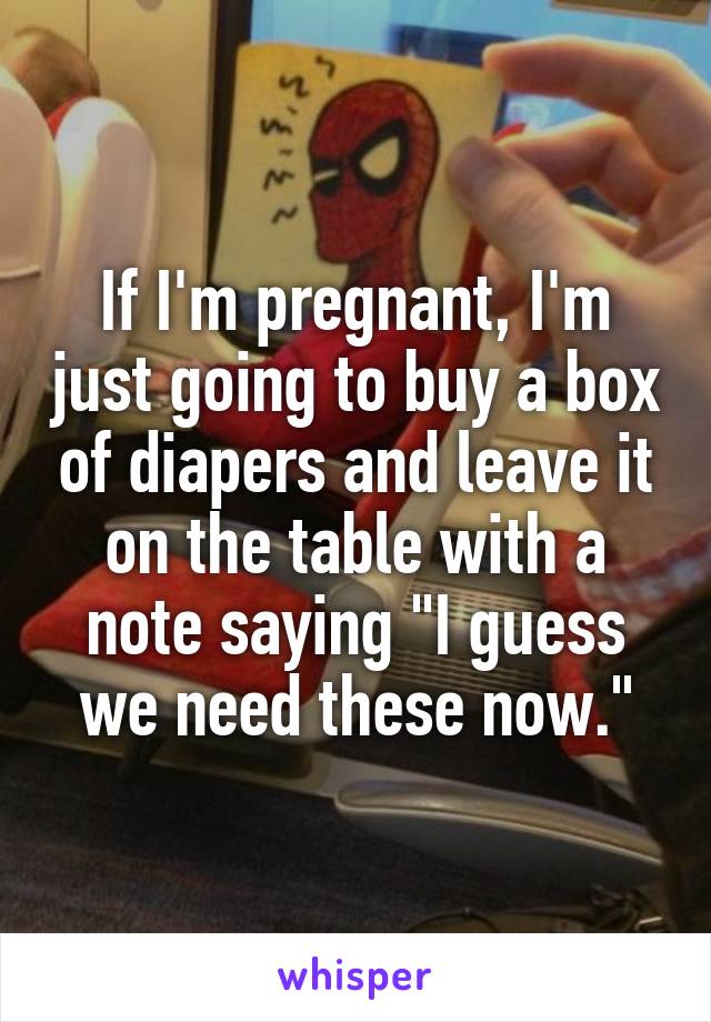 If I'm pregnant, I'm just going to buy a box of diapers and leave it on the table with a note saying "I guess we need these now."
