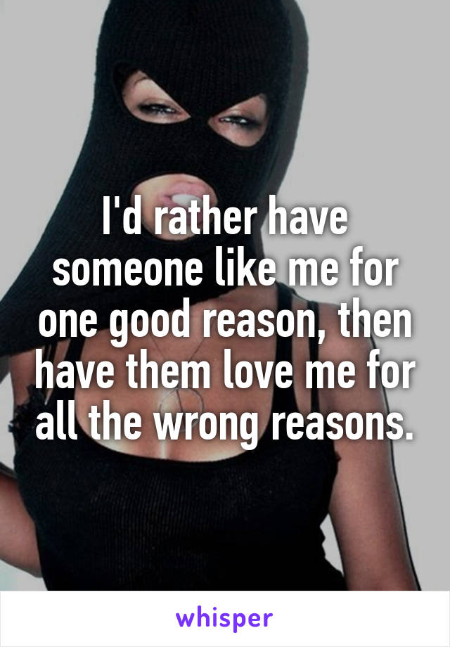 I'd rather have someone like me for one good reason, then have them love me for all the wrong reasons.