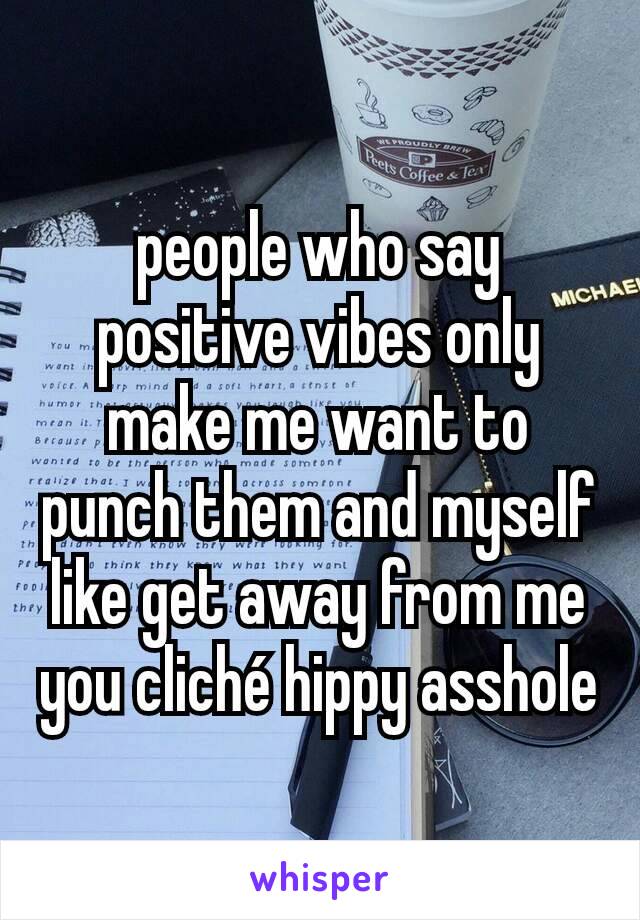 people who say positive vibes only make me want to punch them and myself like get away from me you cliché hippy asshole