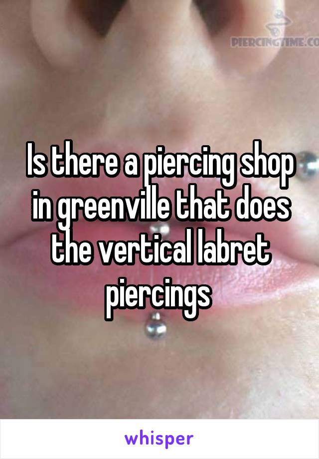 Is there a piercing shop in greenville that does the vertical labret piercings 