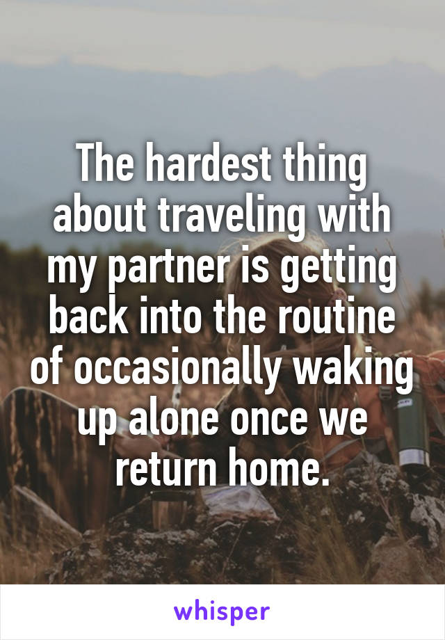 The hardest thing about traveling with my partner is getting back into the routine of occasionally waking up alone once we return home.