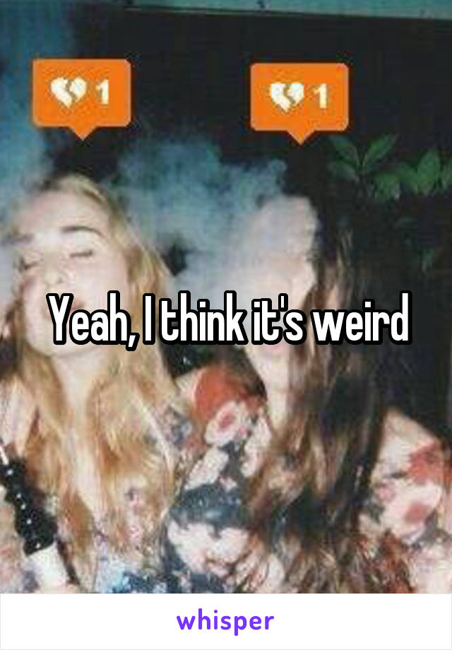 Yeah, I think it's weird