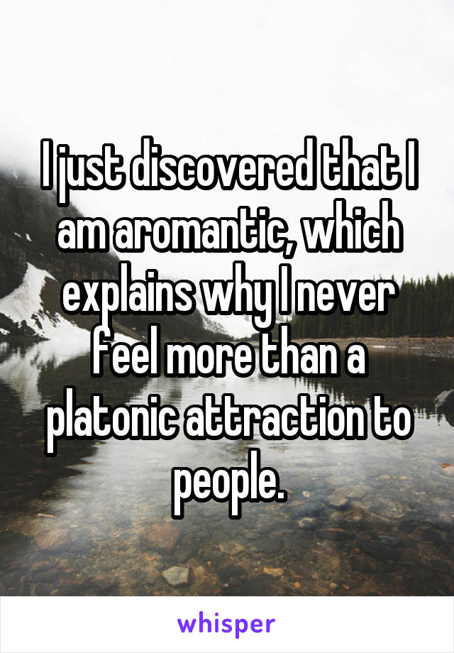 I just discovered that I am aromantic, which explains why I never feel more than a platonic attraction to people.