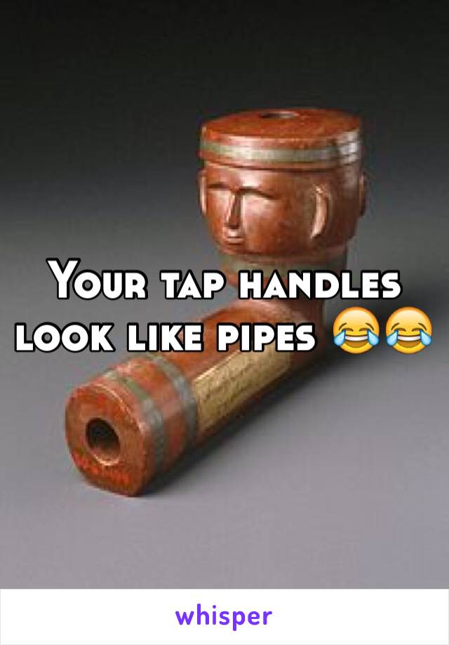 Your tap handles look like pipes 😂😂