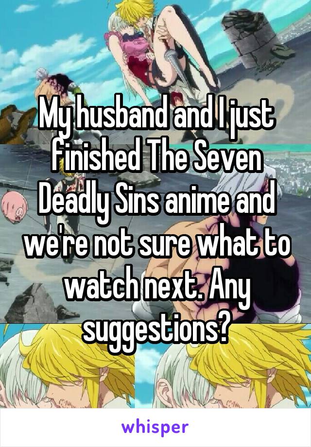 My husband and I just finished The Seven Deadly Sins anime and we're not sure what to watch next. Any suggestions?