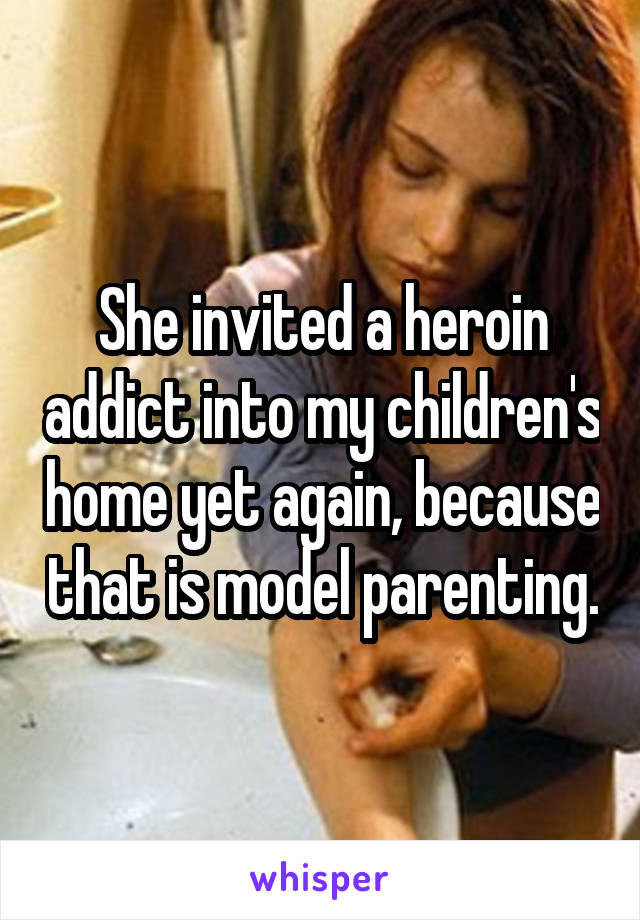 She invited a heroin addict into my children's home yet again, because that is model parenting.