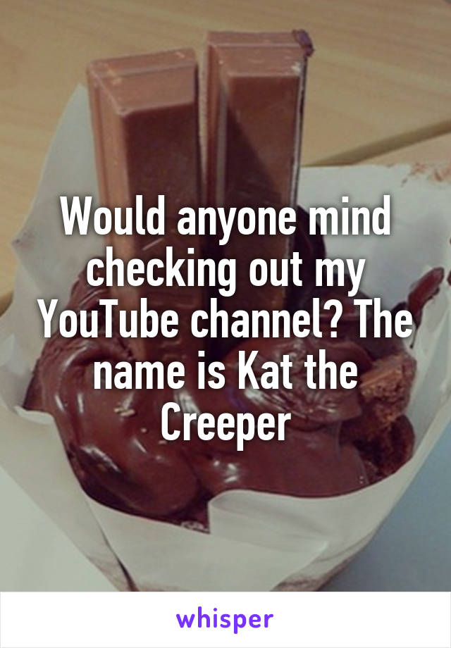 Would anyone mind checking out my YouTube channel? The name is Kat the Creeper