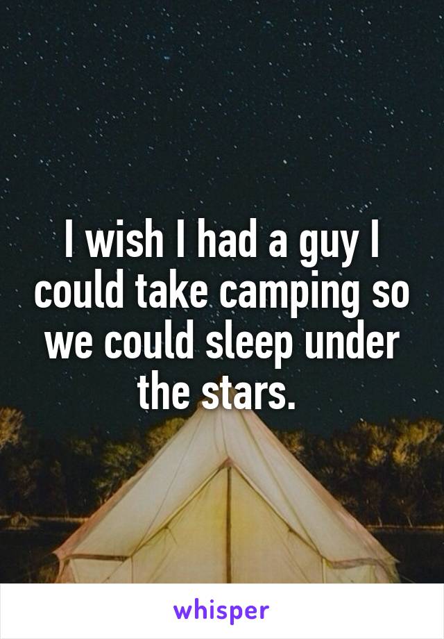 I wish I had a guy I could take camping so we could sleep under the stars. 