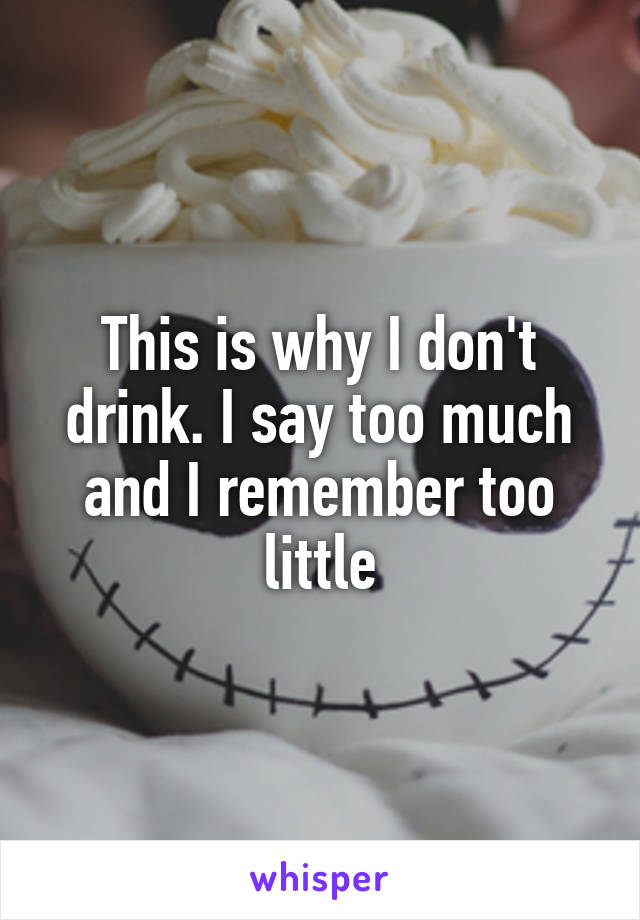 This is why I don't drink. I say too much and I remember too little