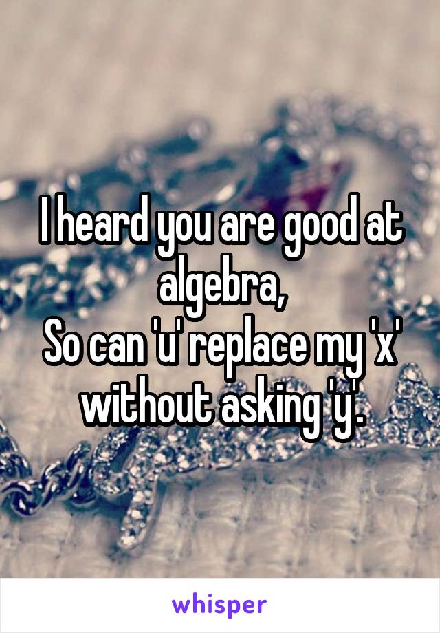 I heard you are good at algebra,
So can 'u' replace my 'x' without asking 'y'.