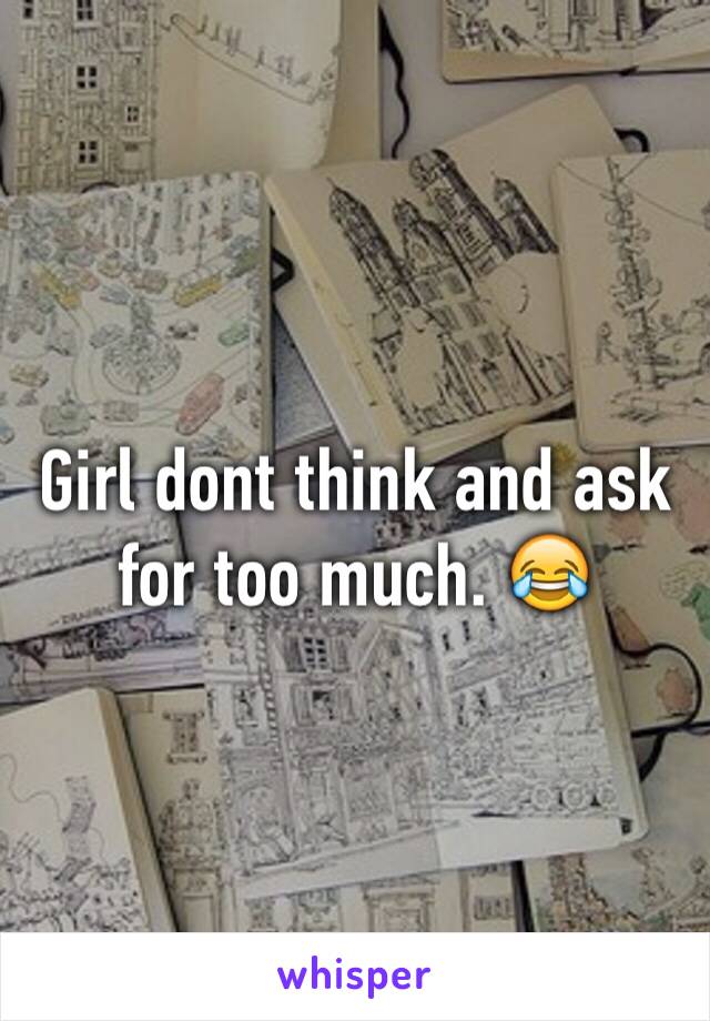 Girl dont think and ask for too much. 😂 