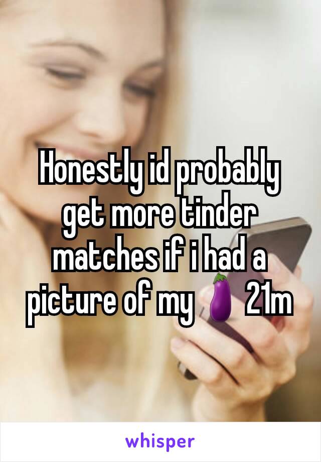 Honestly id probably get more tinder matches if i had a picture of my🍆21m