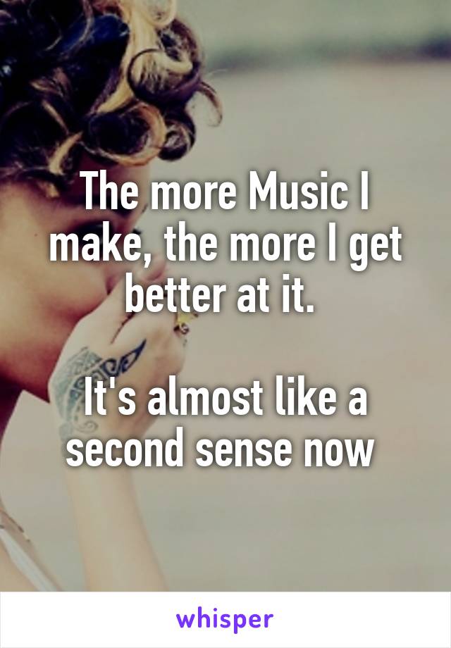 The more Music I make, the more I get better at it. 

It's almost like a second sense now 