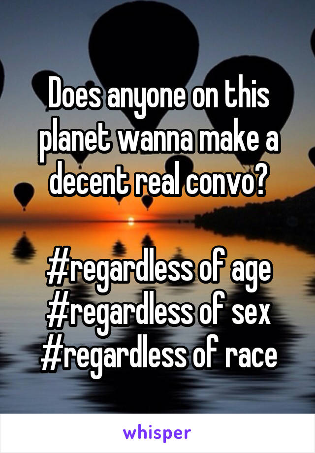 Does anyone on this planet wanna make a decent real convo?

#regardless of age
#regardless of sex
#regardless of race