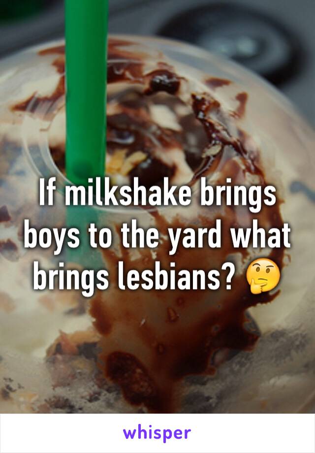 If milkshake brings boys to the yard what brings lesbians? 🤔