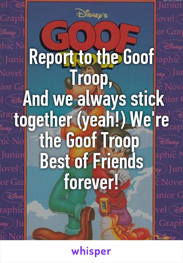 Report to the Goof Troop,
 And we always stick together (yeah!) We're the Goof Troop 
Best of Friends forever!
