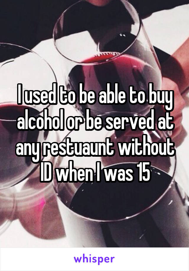 I used to be able to buy alcohol or be served at any restuaunt without ID when I was 15