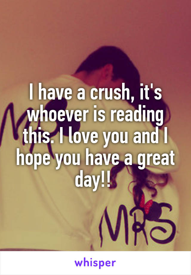 I have a crush, it's whoever is reading this. I love you and I hope you have a great day!! 