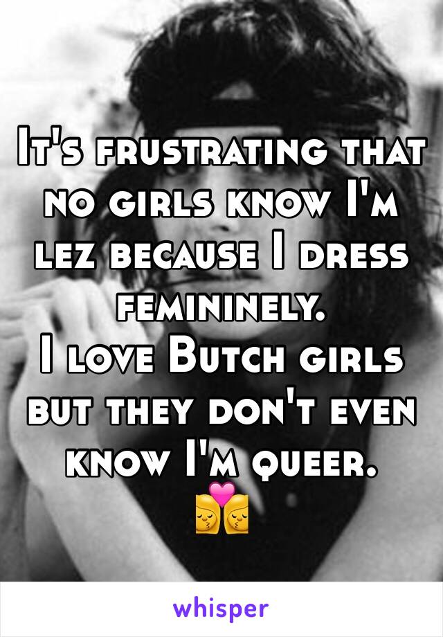 It's frustrating that no girls know I'm lez because I dress femininely.
I love Butch girls but they don't even know I'm queer. 
👩‍❤️‍💋‍👩