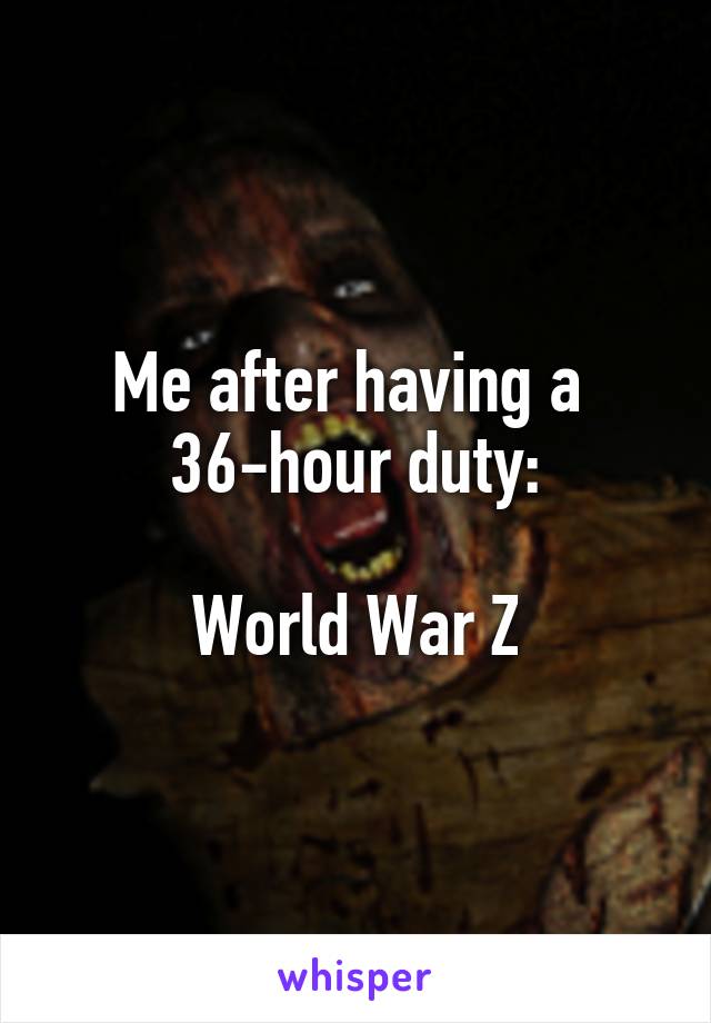 Me after having a 
36-hour duty:

World War Z