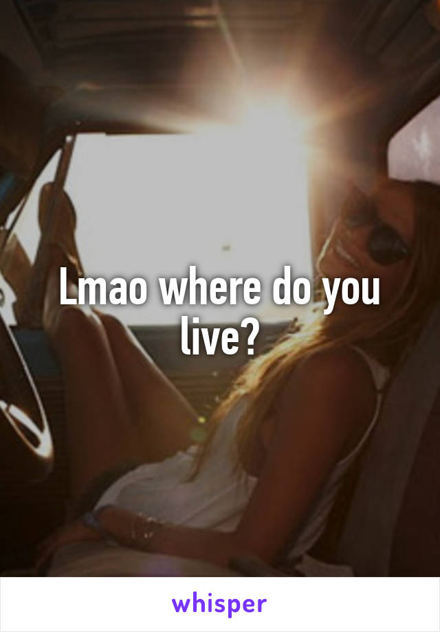 Lmao where do you live?