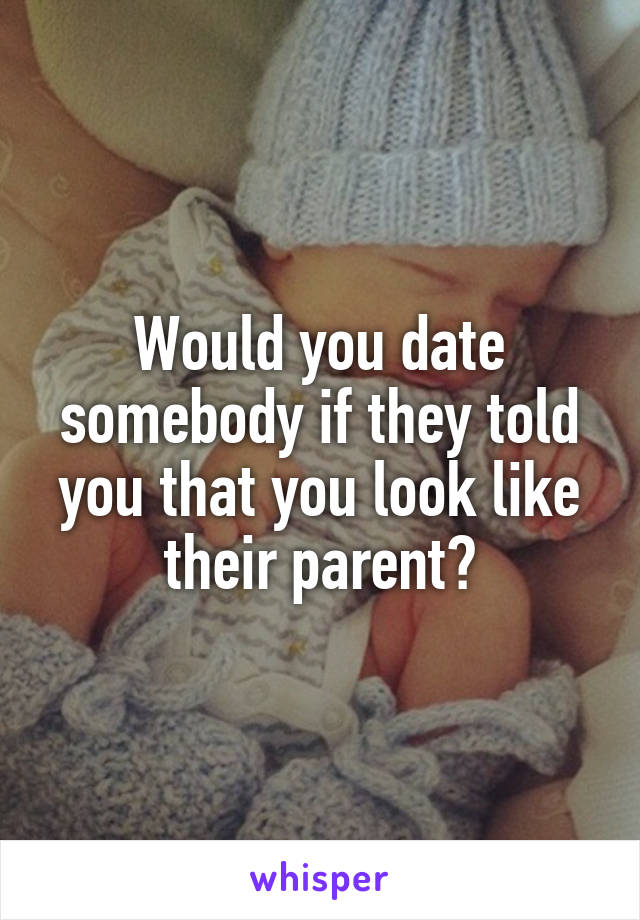 Would you date somebody if they told you that you look like their parent?