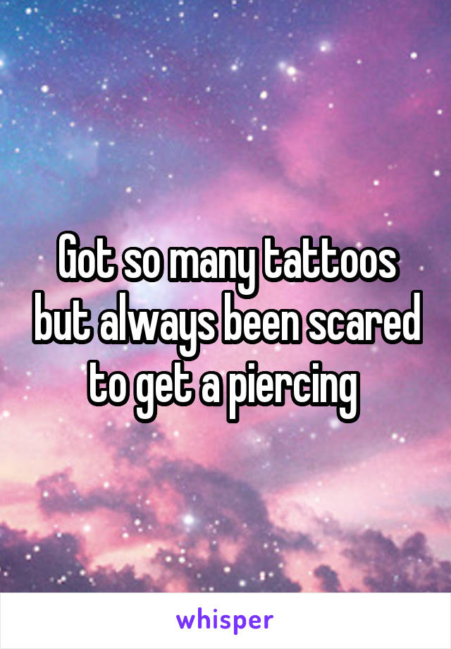 Got so many tattoos but always been scared to get a piercing 
