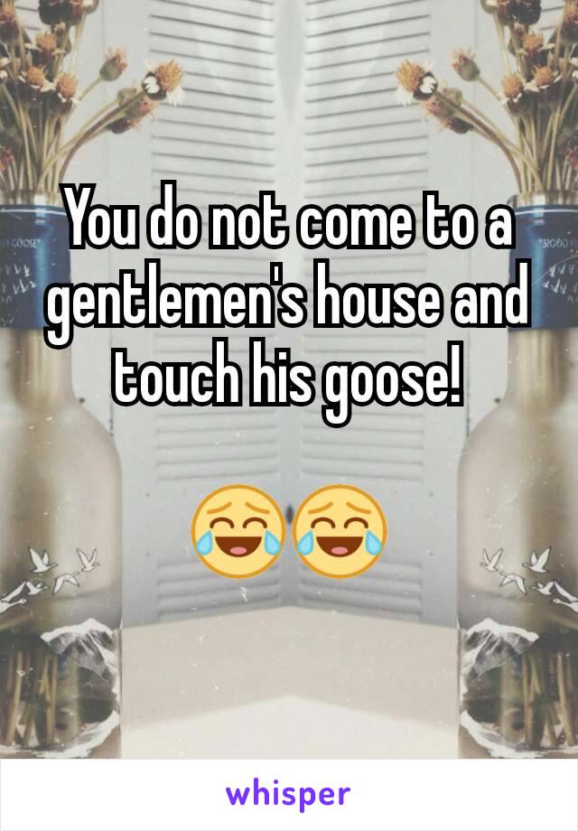 You do not come to a gentlemen's house and touch his goose!
 
😂😂