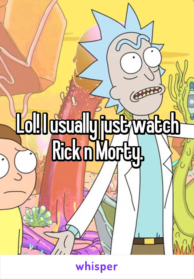 Lol! I usually just watch Rick n Morty.