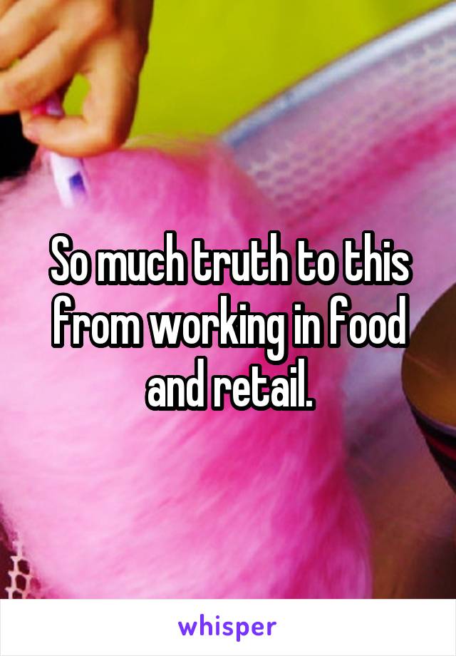 So much truth to this from working in food and retail.