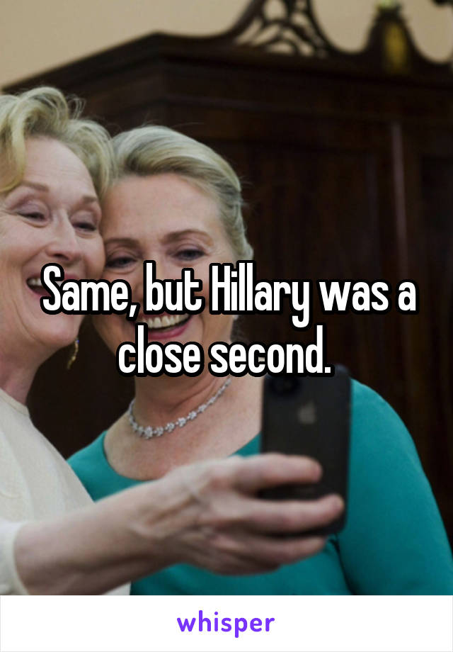 Same, but Hillary was a close second. 