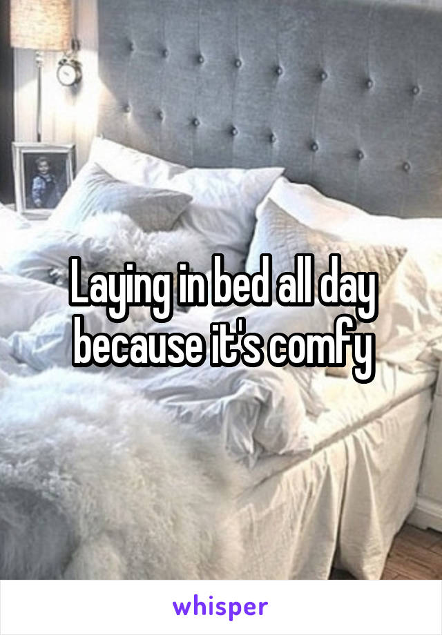 Laying in bed all day because it's comfy