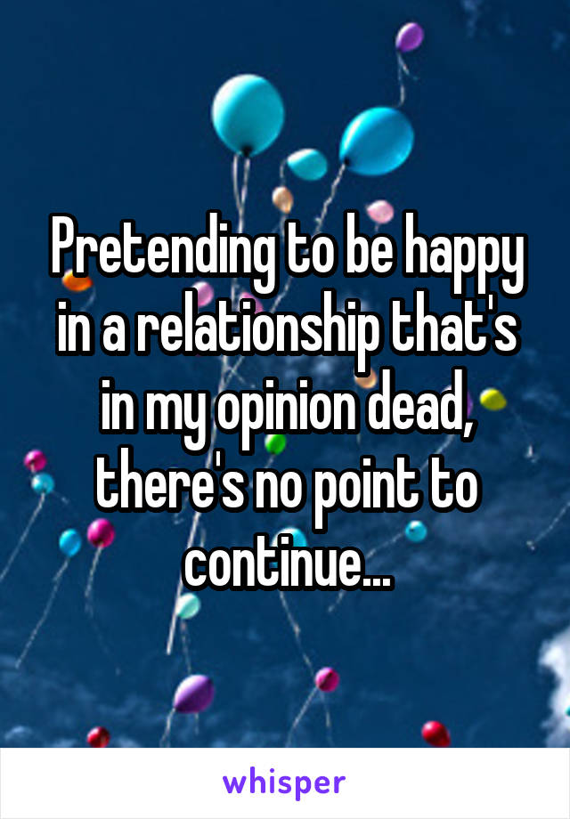 Pretending to be happy in a relationship that's in my opinion dead, there's no point to continue...