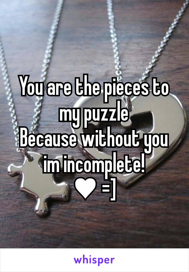 You are the pieces to my puzzle
Because without you im incomplete!
♥ =]