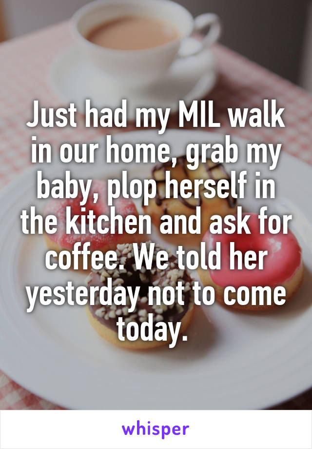 Just had my MIL walk in our home, grab my baby, plop herself in the kitchen and ask for coffee. We told her yesterday not to come today. 